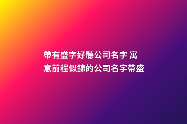 帶有盛字好聽公司名字 寓意前程似錦的公司名字帶盛-第1張-公司起名-玄機(jī)派